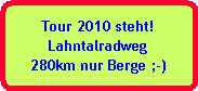 Tour 2010 steht!
Lahntalradweg
280km nur Berge ;-)